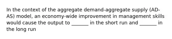 In the context of the aggregate demand-aggregate supply (AD-AS) model, an economy-wide improvement in management skills would cause the output to _______ in the short run and _______ in the long run