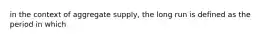 in the context of aggregate supply, the long run is defined as the period in which