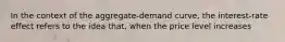 In the context of the aggregate-demand curve, the interest-rate effect refers to the idea that, when the price level increases