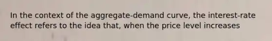 In the context of the aggregate-demand curve, the interest-rate effect refers to the idea that, when the price level increases