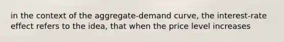 in the context of the aggregate-demand curve, the interest-rate effect refers to the idea, that when the price level increases