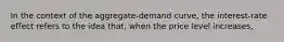 In the context of the aggregate-demand curve, the interest-rate effect refers to the idea that, when the price level increases,