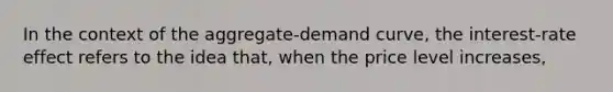 In the context of the aggregate-demand curve, the interest-rate effect refers to the idea that, when the price level increases,