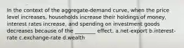 In the context of the aggregate-demand curve, when the price level increases, households increase their holdings of money, interest rates increase, and spending on investment goods decreases because of the ________ effect. a.net-export b.interest-rate c.exchange-rate d.wealth