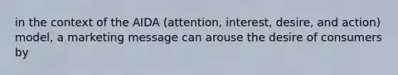 in the context of the AIDA (attention, interest, desire, and action) model, a marketing message can arouse the desire of consumers by