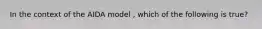 In the context of the AIDA model , which of the following is true?