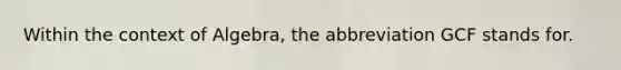 Within the context of Algebra, the abbreviation GCF stands for.