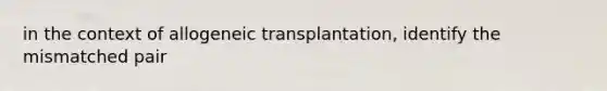 in the context of allogeneic transplantation, identify the mismatched pair