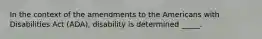 In the context of the amendments to the Americans with Disabilities Act (ADA), disability is determined _____.