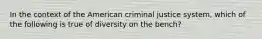 In the context of the American criminal justice system, which of the following is true of diversity on the bench?