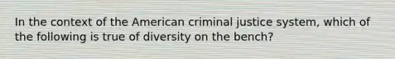 In the context of the American criminal justice system, which of the following is true of diversity on the bench?