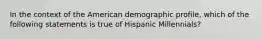 ​In the context of the American demographic profile, which of the following statements is true of Hispanic Millennials?