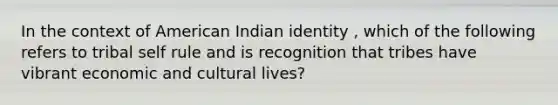 In the context of American Indian identity , which of the following refers to tribal self rule and is recognition that tribes have vibrant economic and cultural lives?