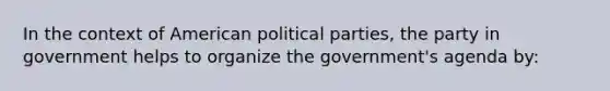 In the context of American political parties, the party in government helps to organize the government's agenda by: