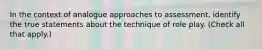 In the context of analogue approaches to assessment, identify the true statements about the technique of role play. (Check all that apply.)