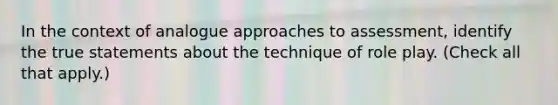 In the context of analogue approaches to assessment, identify the true statements about the technique of role play. (Check all that apply.)