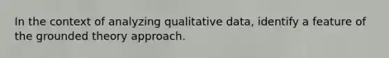 In the context of analyzing qualitative data, identify a feature of the grounded theory approach.