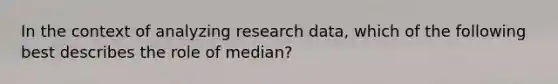 In the context of analyzing research data, which of the following best describes the role of median?