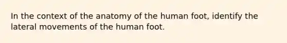 In the context of the anatomy of the human foot, identify the lateral movements of the human foot.