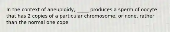 In the context of aneuploidy, _____ produces a sperm of oocyte that has 2 copies of a particular chromosome, or none, rather than the normal one cope