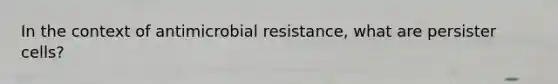 In the context of antimicrobial resistance, what are persister cells?