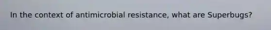 In the context of antimicrobial resistance, what are Superbugs?