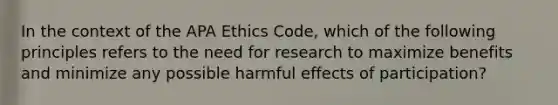 In the context of the APA Ethics Code, which of the following principles refers to the need for research to maximize benefits and minimize any possible harmful effects of participation?