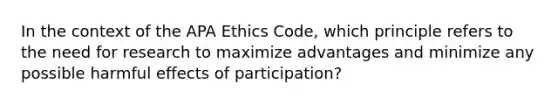 In the context of the APA Ethics Code, which principle refers to the need for research to maximize advantages and minimize any possible harmful effects of participation?