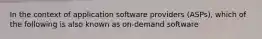 In the context of application software providers (ASPs), which of the following is also known as on-demand software