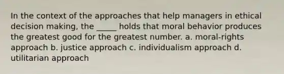 In the context of the approaches that help managers in ethical decision making, the _____ holds that moral behavior produces the greatest good for the greatest number. a. moral-rights approach b. justice approach c. individualism approach d. utilitarian approach