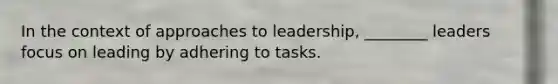 In the context of approaches to leadership, ________ leaders focus on leading by adhering to tasks.