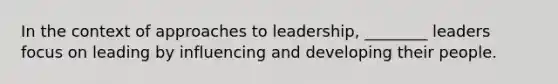 In the context of approaches to leadership, ________ leaders focus on leading by influencing and developing their people.