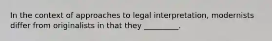 In the context of approaches to legal interpretation, modernists differ from originalists in that they _________.