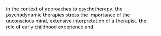 in the context of approaches to psychotherapy, the psychodynamic therapies stress the importance of the unconscious mind, extensive interpretation of a therapist, the role of early childhood experience and