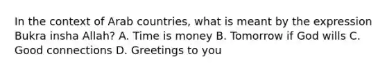 In the context of Arab countries, what is meant by the expression Bukra insha Allah? A. Time is money B. Tomorrow if God wills C. Good connections D. Greetings to you