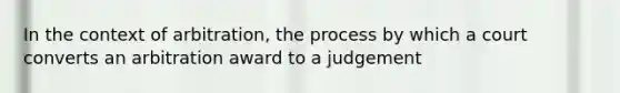 In the context of arbitration, the process by which a court converts an arbitration award to a judgement