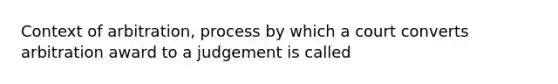 Context of arbitration, process by which a court converts arbitration award to a judgement is called