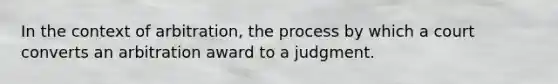 In the context of arbitration, the process by which a court converts an arbitration award to a judgment.