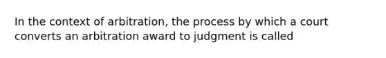 In the context of arbitration, the process by which a court converts an arbitration award to judgment is called