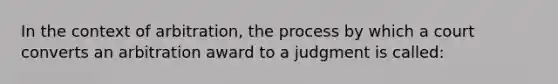 In the context of arbitration, the process by which a court converts an arbitration award to a judgment is called: