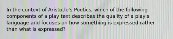 In the context of Aristotle's Poetics, which of the following components of a play text describes the quality of a play's language and focuses on how something is expressed rather than what is expressed?