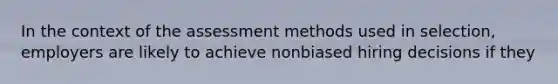 In the context of the assessment methods used in selection, employers are likely to achieve nonbiased hiring decisions if they