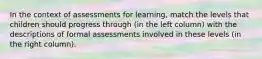 In the context of assessments for learning, match the levels that children should progress through (in the left column) with the descriptions of formal assessments involved in these levels (in the right column).