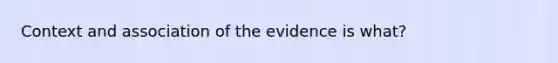 Context and association of the evidence is what?