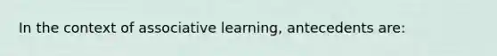 In the context of associative learning, antecedents are: