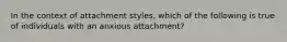 In the context of attachment styles, which of the following is true of individuals with an anxious attachment?