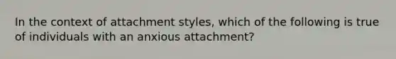 In the context of attachment styles, which of the following is true of individuals with an anxious attachment?