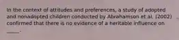 In the context of attitudes and preferences, a study of adopted and nonadopted children conducted by Abrahamson et al. (2002) confirmed that there is no evidence of a heritable influence on _____.