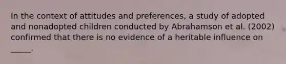 In the context of attitudes and preferences, a study of adopted and nonadopted children conducted by Abrahamson et al. (2002) confirmed that there is no evidence of a heritable influence on _____.