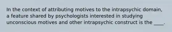 In the context of attributing motives to the intrapsychic domain, a feature shared by psychologists interested in studying unconscious motives and other intrapsychic construct is the ____.